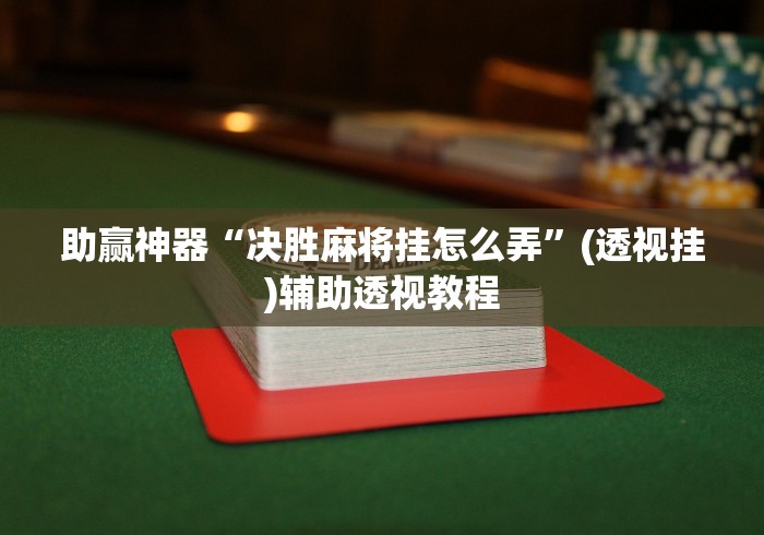 助赢神器“决胜麻将挂怎么弄	”(透视挂)辅助透视教程