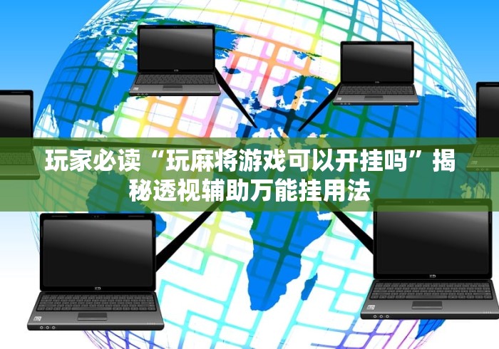 玩家必读“玩麻将游戏可以开挂吗”揭秘透视辅助万能挂用法