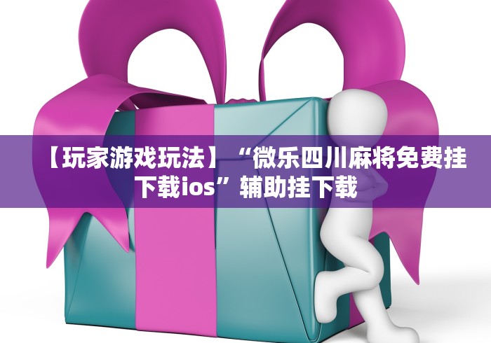 【玩家游戏玩法】“微乐四川麻将免费挂下载ios”辅助挂下载