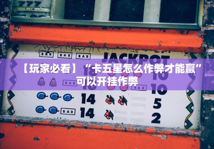 【玩家必看】“卡五星怎么作弊才能赢”可以开挂作弊