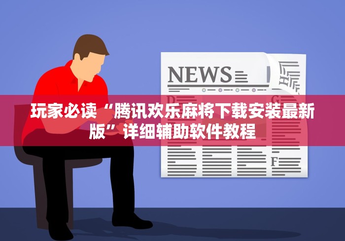 玩家必读“腾讯欢乐麻将下载安装最新版”详细辅助软件教程