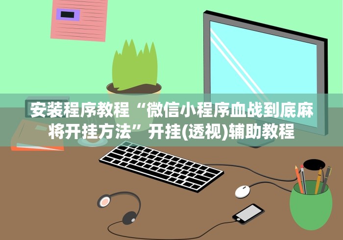 安装程序教程“微信小程序血战到底麻将开挂方法”开挂(透视)辅助教程