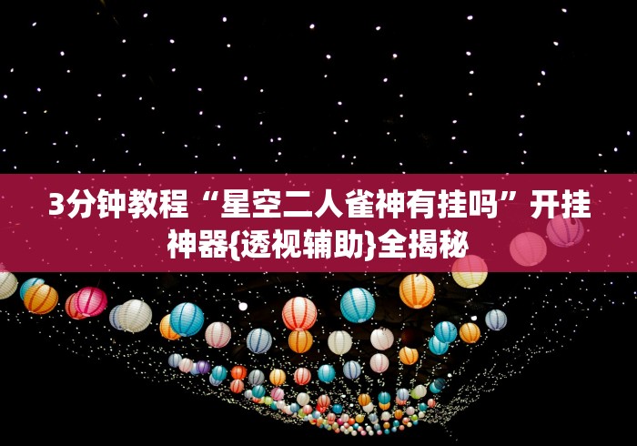 3分钟教程“星空二人雀神有挂吗”开挂神器{透视辅助}全揭秘