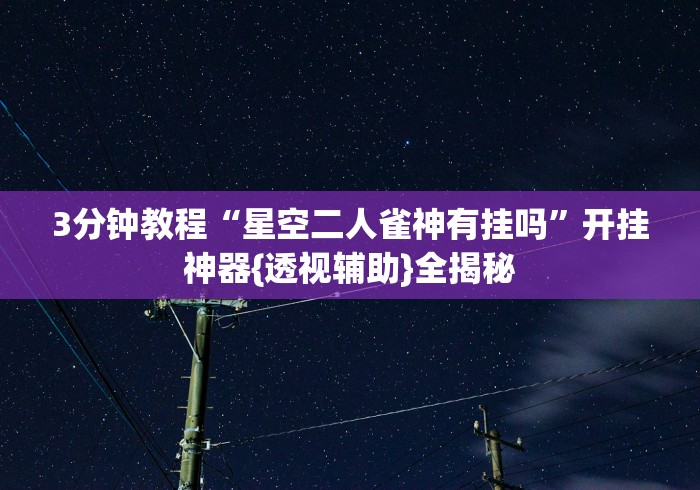 3分钟教程“星空二人雀神有挂吗”开挂神器{透视辅助}全揭秘