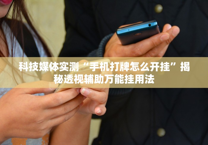 科技媒体实测“手机打牌怎么开挂”揭秘透视辅助万能挂用法