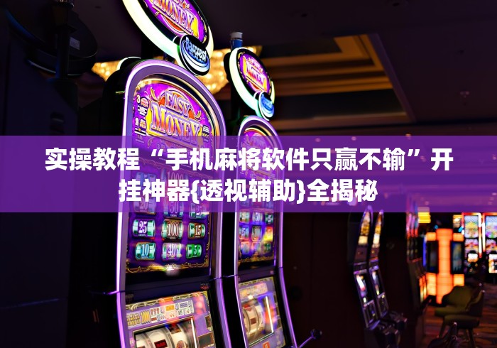 实操教程“手机麻将软件只赢不输	”开挂神器{透视辅助}全揭秘