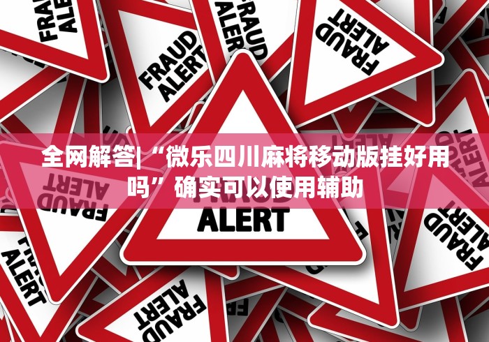 全网解答|“微乐四川麻将移动版挂好用吗”确实可以使用辅助