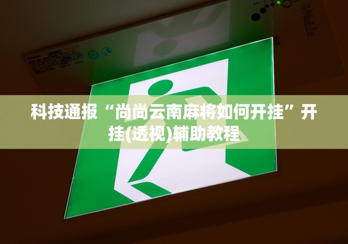 科技通报“尚尚云南麻将如何开挂”开挂(透视)辅助教程