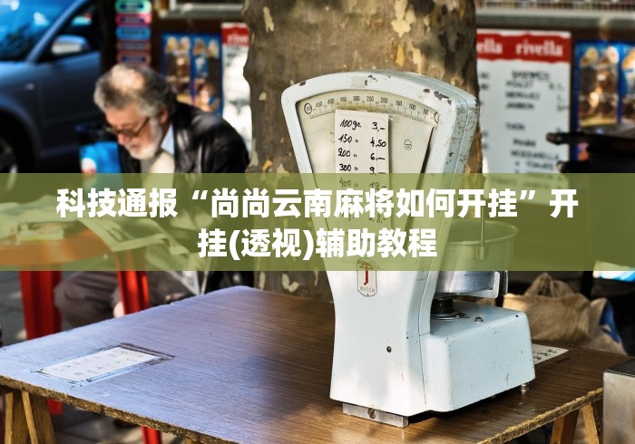 科技通报“尚尚云南麻将如何开挂”开挂(透视)辅助教程