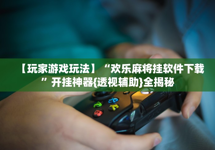 【玩家游戏玩法】“欢乐麻将挂软件下载	”开挂神器{透视辅助}全揭秘