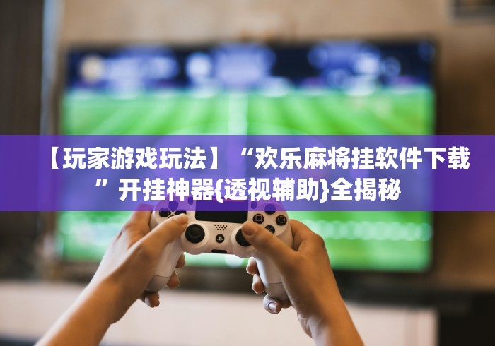 【玩家游戏玩法】“欢乐麻将挂软件下载”开挂神器{透视辅助}全揭秘