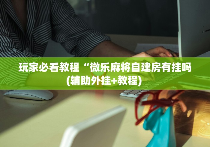 玩家必看教程“微乐麻将自建房有挂吗(辅助外挂+教程) 玩家必看教程“微乐麻将自建房有挂吗(辅助外挂+教程)