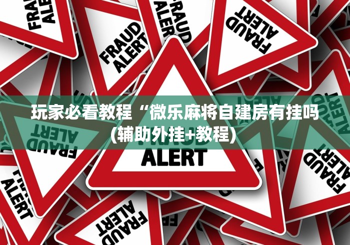 玩家必看教程“微乐麻将自建房有挂吗(辅助外挂+教程) 玩家必看教程“微乐麻将自建房有挂吗(辅助外挂+教程)