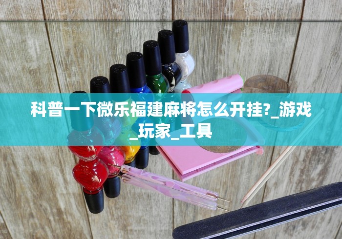 科普一下微乐福建麻将怎么开挂?_游戏_玩家_工具 科普一下微乐福建麻将怎么开挂?_游戏_玩家_工具
