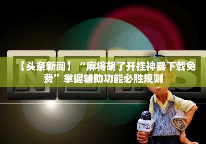 【头条新闻】“麻将胡了开挂神器下载免费”掌握辅助功能必胜规则