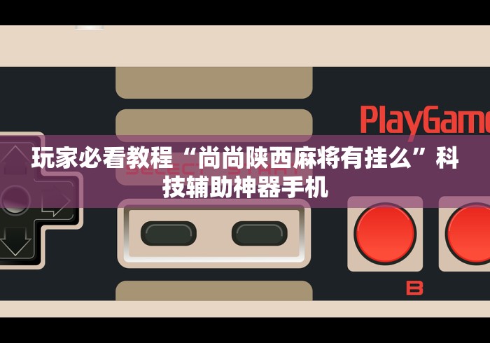 玩家必看教程“尚尚陕西麻将有挂么	”科技辅助神器手机