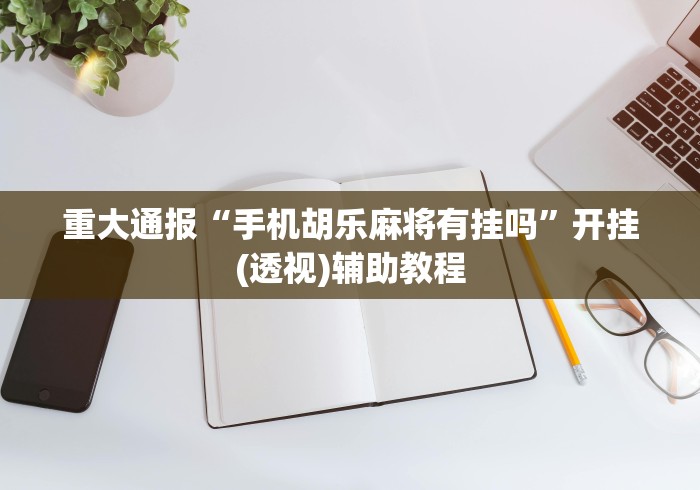 重大通报“手机胡乐麻将有挂吗	”开挂(透视)辅助教程