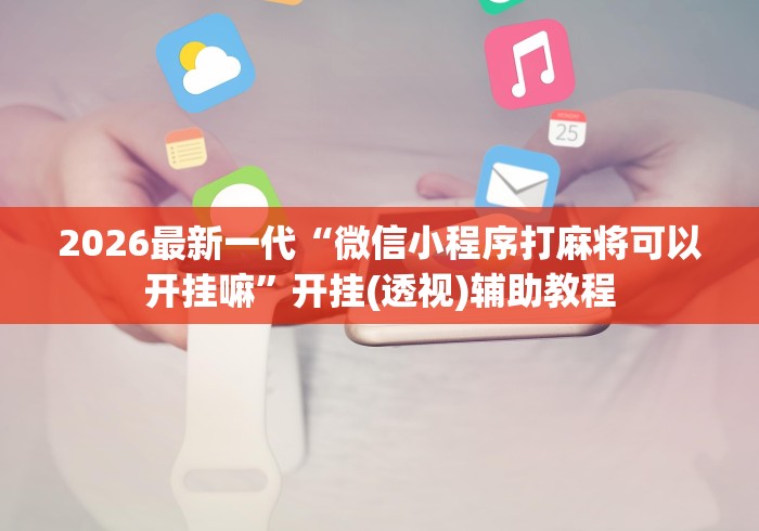 2026最新一代“微信小程序打麻将可以开挂嘛”开挂(透视)辅助教程