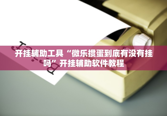 开挂辅助工具“微乐掼蛋到底有没有挂吗”开挂辅助软件教程