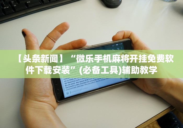 【头条新闻】“微乐手机麻将开挂免费软件下载安装	”(必备工具)辅助教学