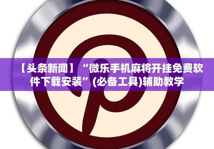 【头条新闻】“微乐手机麻将开挂免费软件下载安装”(必备工具)辅助教学