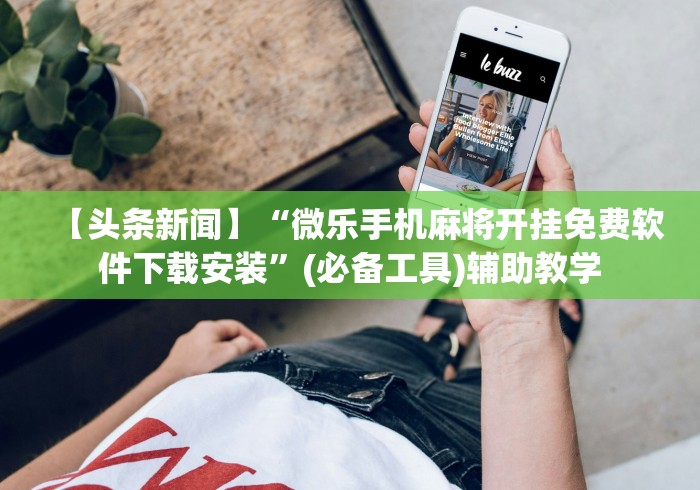 【头条新闻】“微乐手机麻将开挂免费软件下载安装	”(必备工具)辅助教学
