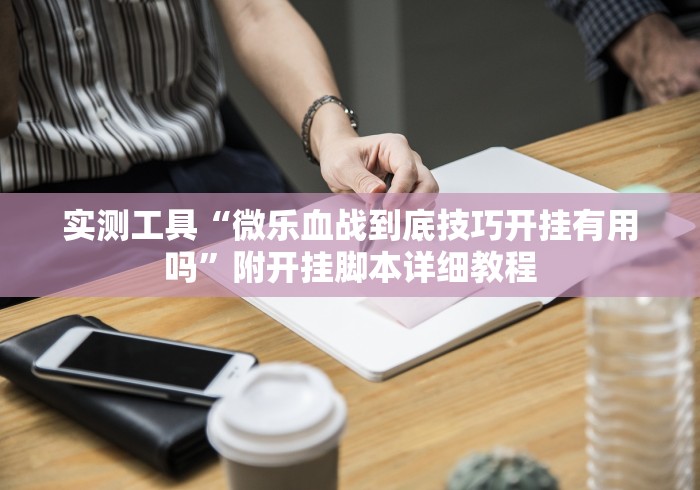 实测工具“微乐血战到底技巧开挂有用吗”附开挂脚本详细教程