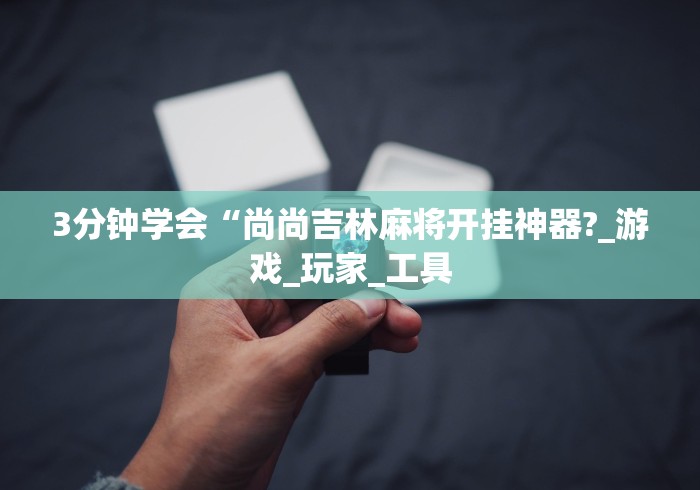 3分钟学会“尚尚吉林麻将开挂神器?_游戏_玩家_工具