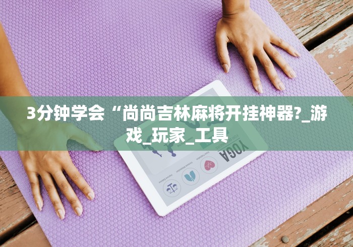 3分钟学会“尚尚吉林麻将开挂神器?_游戏_玩家_工具