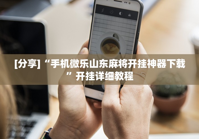 [分享]“手机微乐山东麻将开挂神器下载”开挂详细教程