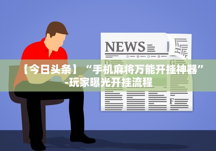 【今日头条】“手机麻将万能开挂神器”-玩家曝光开挂流程