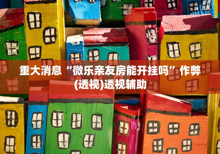 重大消息“微乐亲友房能开挂吗”作弊(透视)透视辅助