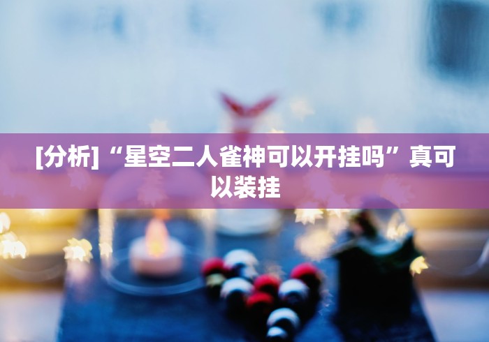 [分析]“星空二人雀神可以开挂吗”真可以装挂