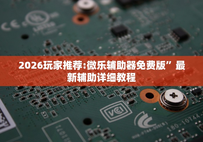 2026玩家推荐:微乐辅助器免费版”最新辅助详细教程