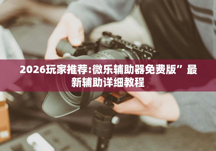 2026玩家推荐:微乐辅助器免费版”最新辅助详细教程