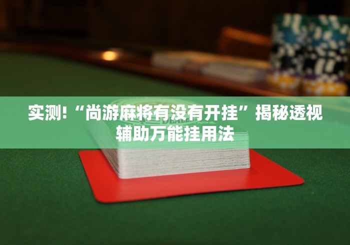 实测!“尚游麻将有没有开挂”揭秘透视辅助万能挂用法