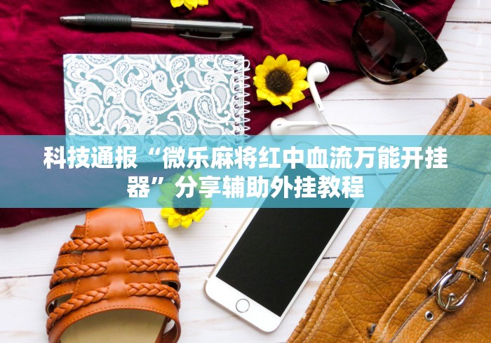 科技通报“微乐麻将红中血流万能开挂器”分享辅助外挂教程