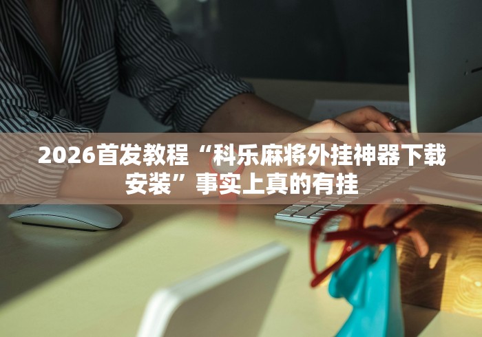 2026首发教程“科乐麻将外挂神器下载安装”事实上真的有挂