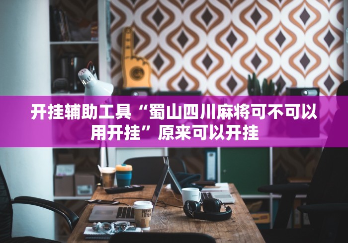 开挂辅助工具“蜀山四川麻将可不可以用开挂	”原来可以开挂