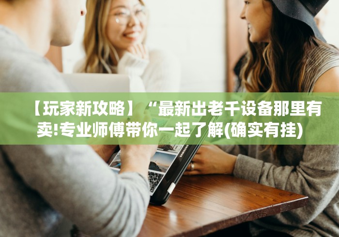 【玩家新攻略】“最新出老千设备那里有卖!专业师傅带你一起了解(确实有挂)