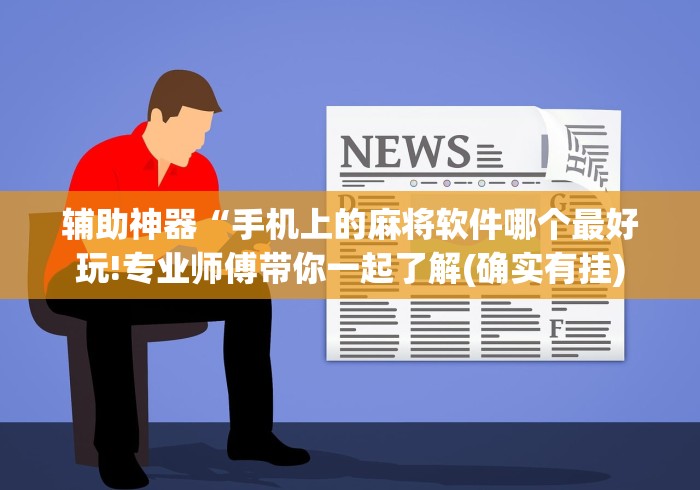 辅助神器“手机上的麻将软件哪个最好玩!专业师傅带你一起了解(确实有挂)