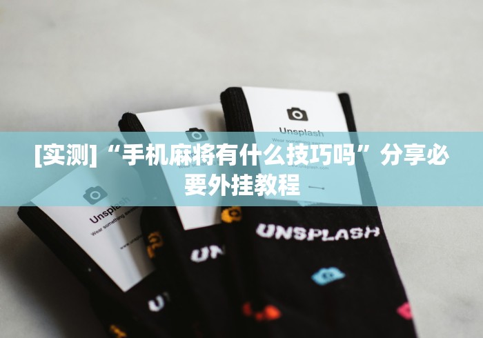 [实测]“手机麻将有什么技巧吗”分享必要外挂教程