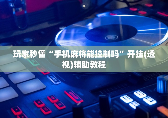 玩家秒懂“手机麻将能控制吗”开挂(透视)辅助教程