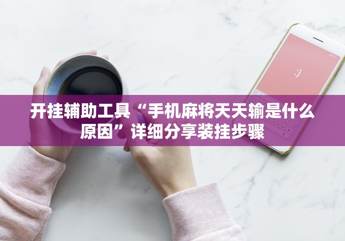 开挂辅助工具“手机麻将天天输是什么原因	”详细分享装挂步骤