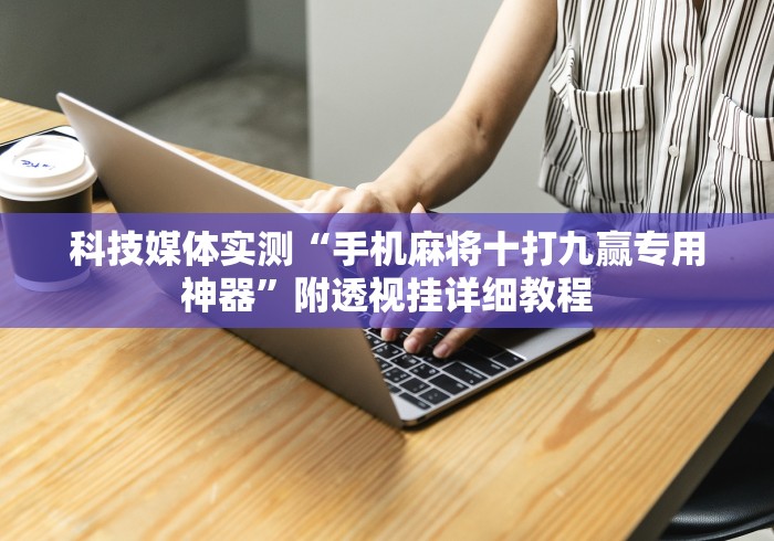 科技媒体实测“手机麻将十打九赢专用神器	”附透视挂详细教程