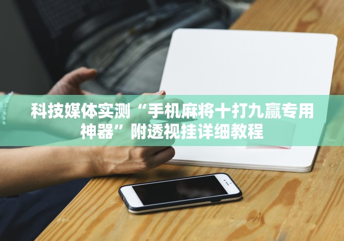科技媒体实测“手机麻将十打九赢专用神器”附透视挂详细教程