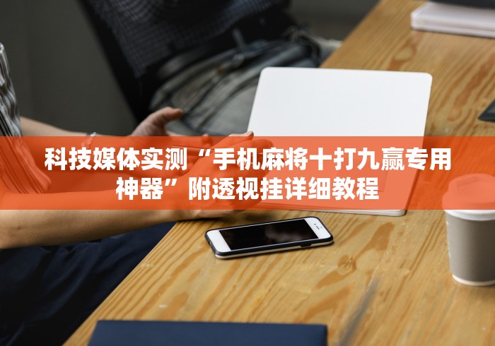 科技媒体实测“手机麻将十打九赢专用神器”附透视挂详细教程