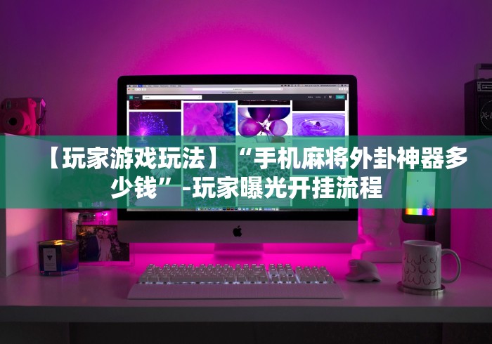 【玩家游戏玩法】“手机麻将外卦神器多少钱”-玩家曝光开挂流程