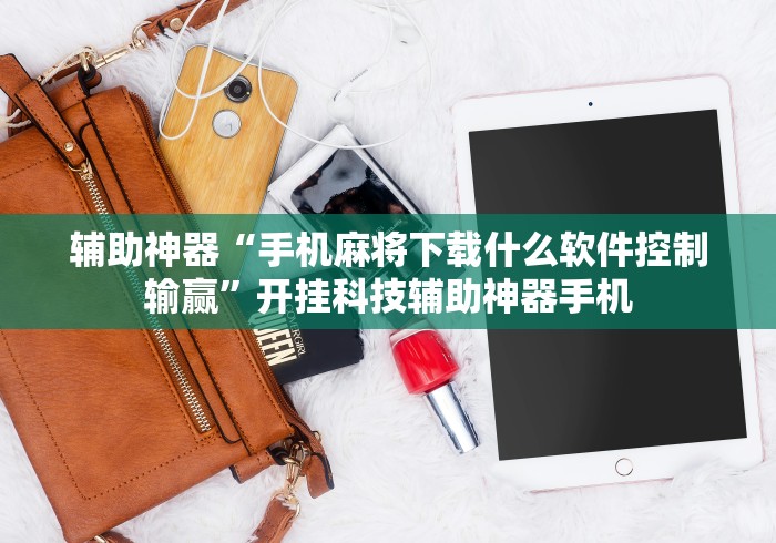 辅助神器“手机麻将下载什么软件控制输赢”开挂科技辅助神器手机