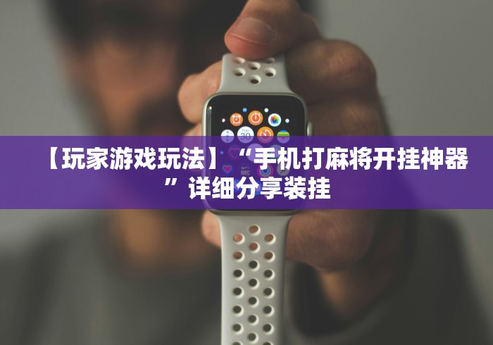 【玩家游戏玩法】“手机打麻将开挂神器”详细分享装挂